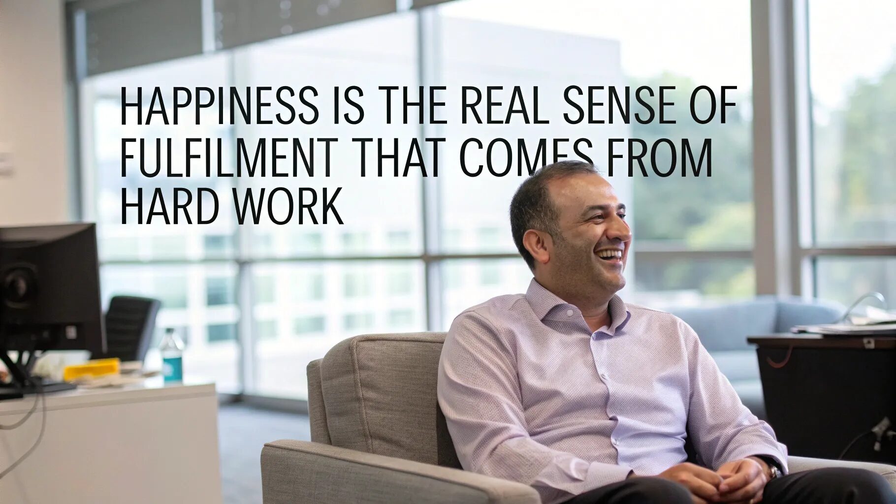 “Happiness is the real sense of fulfillment that comes from hard work.”