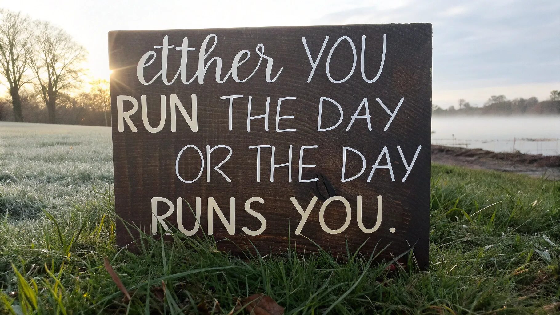 "Either you run the day or the day runs you."