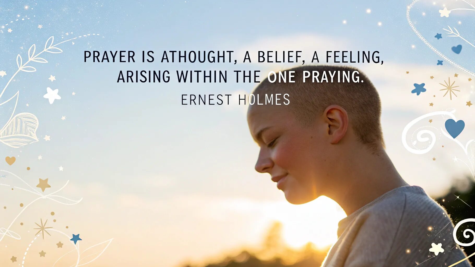 “Prayer is a thought, a belief, a feeling, arising within the mind of the one praying.” – Ernest Holmes